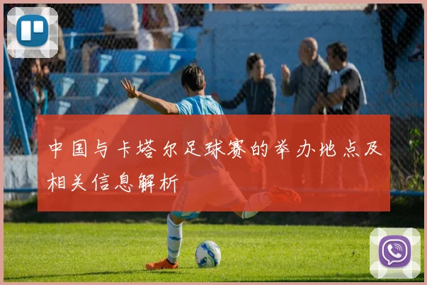 中国与卡塔尔足球赛的举办地点及相关信息解析