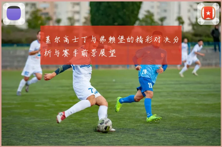 基尔高士丁与弗赖堡的精彩对决分析与赛季前景展望