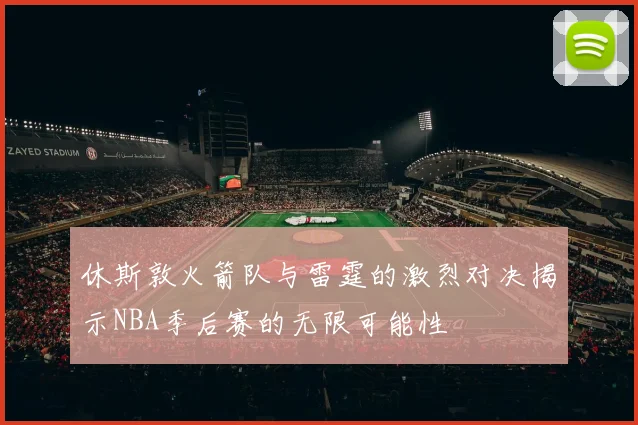 休斯敦火箭队与雷霆的激烈对决揭示NBA季后赛的无限可能性